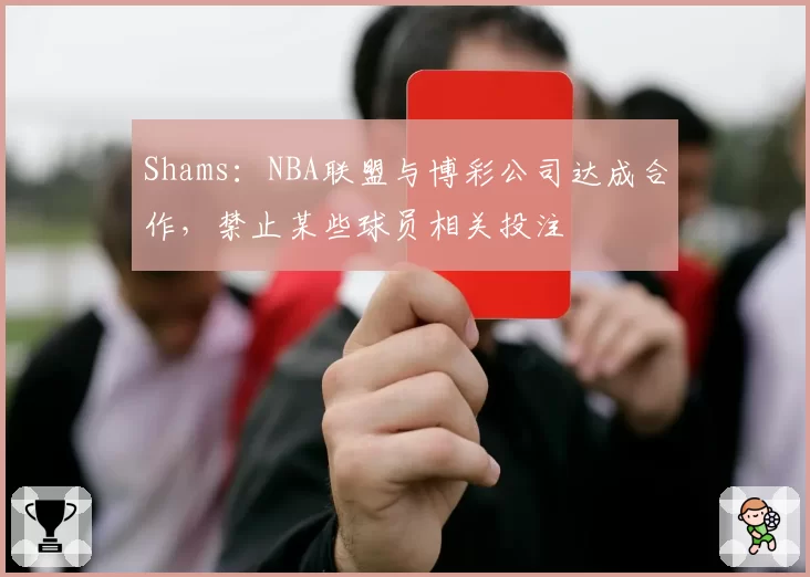 Shams:NBA联盟与博彩公司达成合作,禁止某些球员相关投注