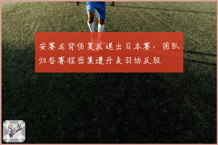 安赛龙背伤复发退出日本赛，团队归咎赛程密集遭丹麦羽协反驳