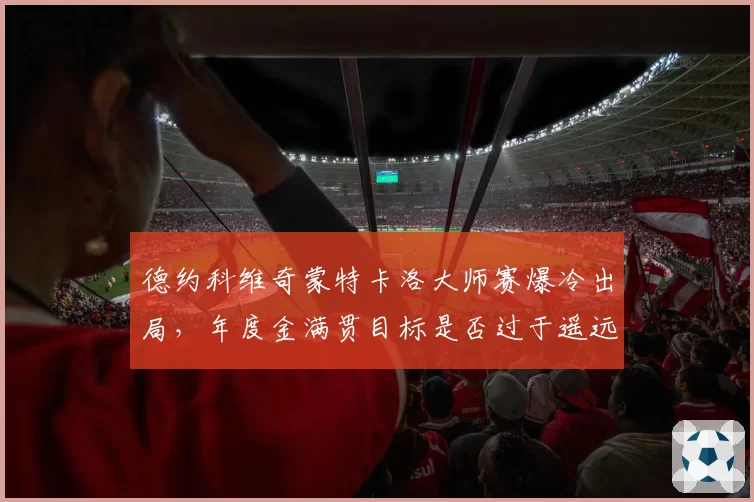 德约科维奇蒙特卡洛大师赛爆冷出局，年度金满贯目标是否过于遥远？