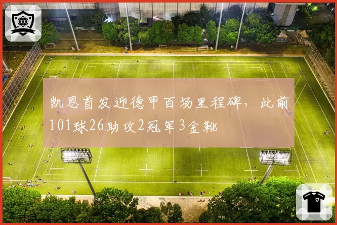 凯恩首发迎德甲百场里程碑,此前101球26助攻2冠军3金靴