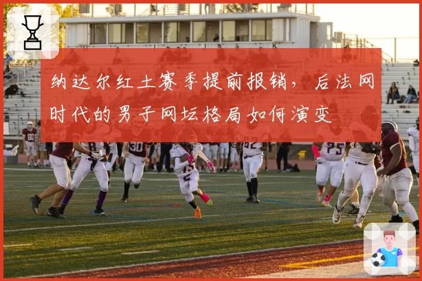 纳达尔红土赛季提前报销，后法网时代的男子网坛格局如何演变