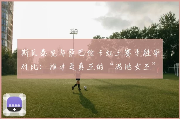 斯瓦泰克与萨巴伦卡红土赛季胜率对比:谁才是真正的“泥地女王”?