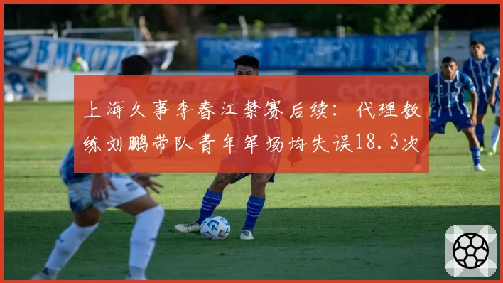 上海久事李春江禁赛后续：代理教练刘鹏带队青年军场均失误18.3次