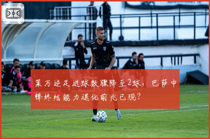 莱万逆足进球数骤降至2球，巴萨中锋终结能力退化前兆已现？