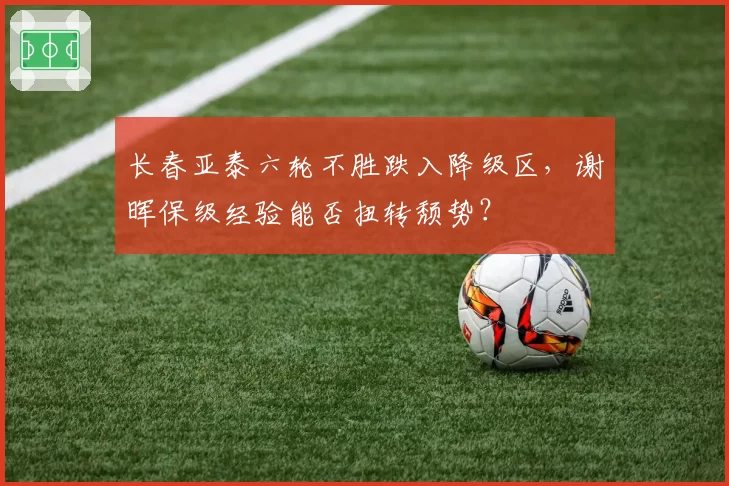 长春亚泰六轮不胜跌入降级区，谢晖保级经验能否扭转颓势？