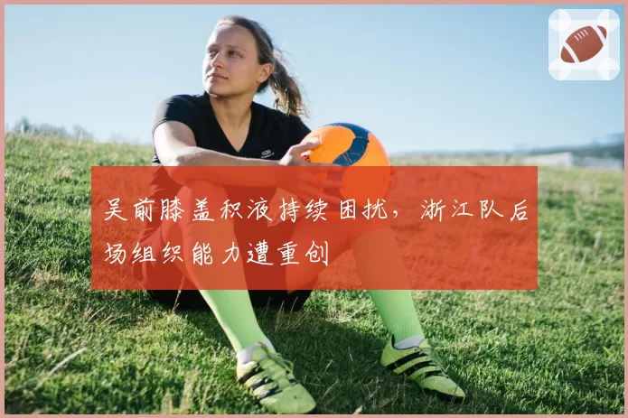 吴前膝盖积液持续困扰,浙江队后场组织能力遭重创