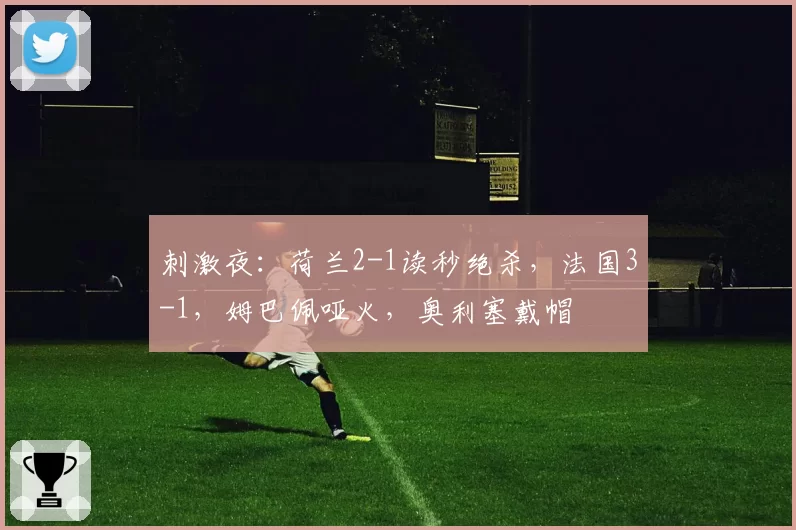 刺激夜：荷兰2-1读秒绝杀，法国3-1，姆巴佩哑火，奥利塞戴帽