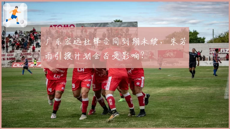 广东宏远杜锋合同到期未续，朱芳雨引援计划会否受影响？