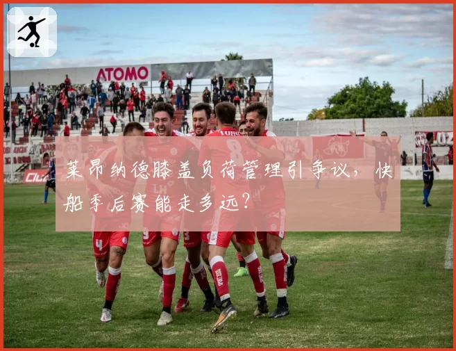 莱昂纳德膝盖负荷管理引争议，快船季后赛能走多远？