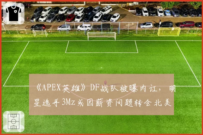 《APEX英雄》DF战队被曝内讧，明星选手3Mz或因薪资问题转会北美