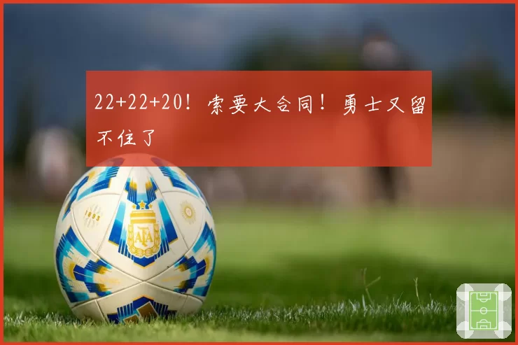 22+22+20！索要大合同！勇士又留不住了