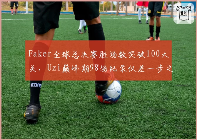 Faker全球总决赛胜场数突破100大关，Uzi巅峰期98场纪录仅差一步之遥