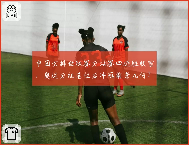 中国女排世联赛分站赛四连胜收官，奥运分组落位后冲冠前景几何？