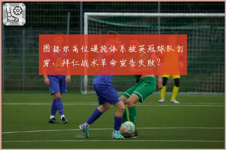 图赫尔高位逼抢体系被英冠球队打穿，拜仁战术革命宣告失败？