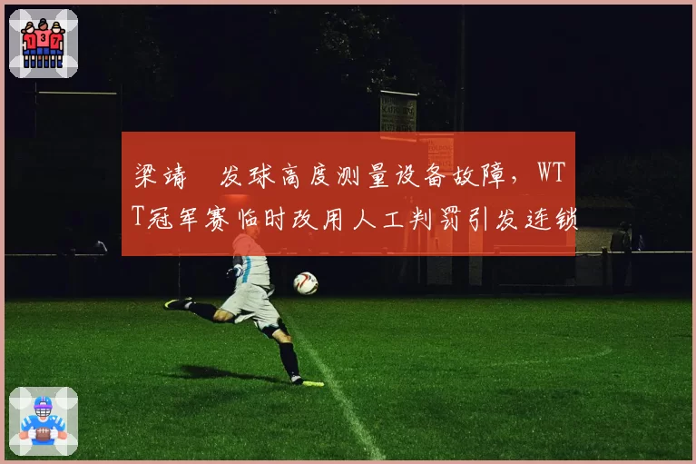 梁靖崑发球高度测量设备故障，WTT冠军赛临时改用人工判罚引发连锁争议