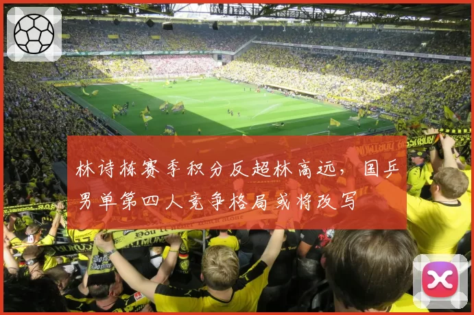 林诗栋赛季积分反超林高远，国乒男单第四人竞争格局或将改写
