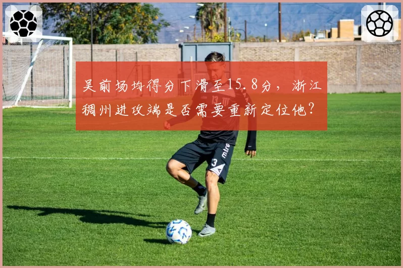 吴前场均得分下滑至15.8分，浙江稠州进攻端是否需要重新定位他？