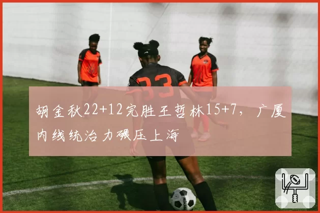 胡金秋22+12完胜王哲林15+7，广厦内线统治力碾压上海