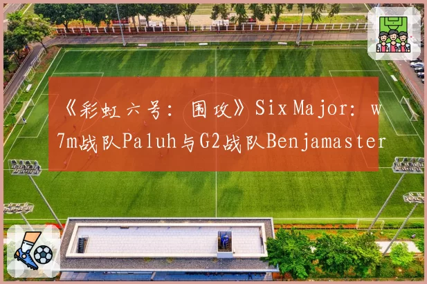 《彩虹六号：围攻》Six Major：w7m战队Paluh与G2战队Benjamaster对枪胜率及道具效用对比