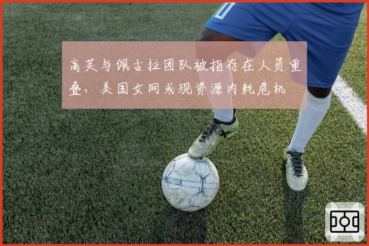 高芙与佩古拉团队被指存在人员重叠,美国女网或现资源内耗危机