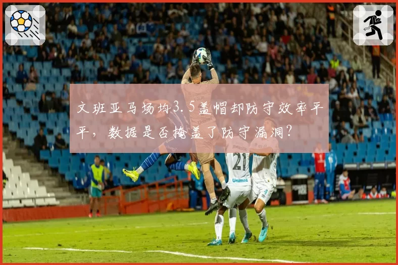 文班亚马场均3.5盖帽却防守效率平平，数据是否掩盖了防守漏洞？