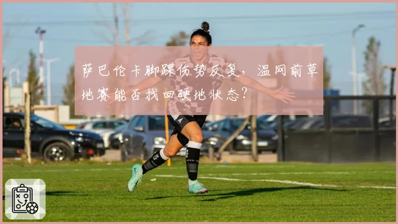 萨巴伦卡脚踝伤势反复,温网前草地赛能否找回硬地状态?