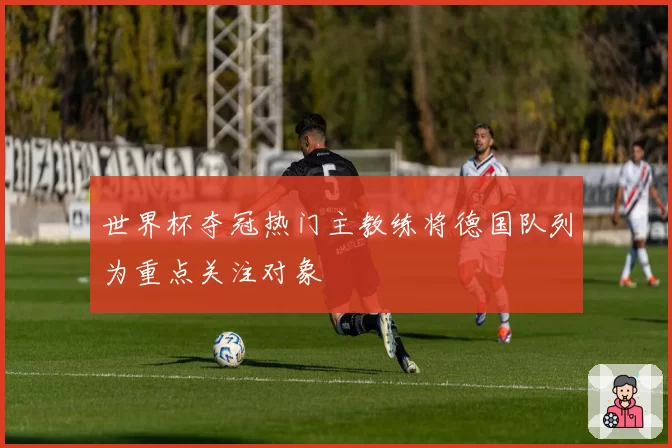 世界杯夺冠热门主教练将德国队列为重点关注对象