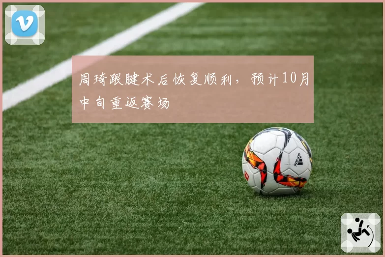 周琦跟腱术后恢复顺利，预计10月中旬重返赛场