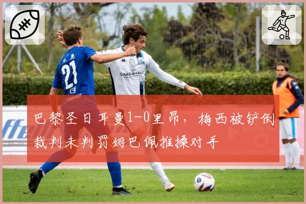 巴黎圣日耳曼1-0里昂，梅西被铲倒裁判未判罚姆巴佩推搡对手