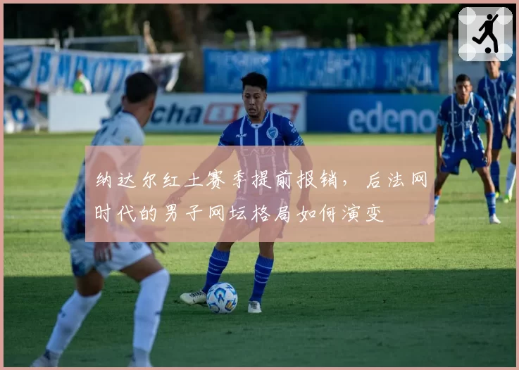 纳达尔红土赛季提前报销,后法网时代的男子网坛格局如何演变