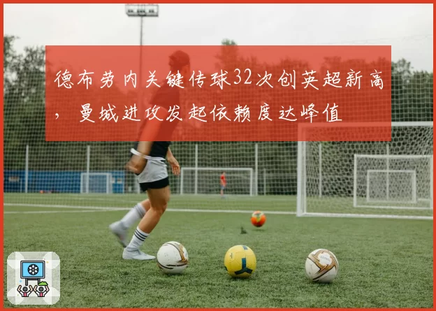 德布劳内关键传球32次创英超新高,曼城进攻发起依赖度达峰值