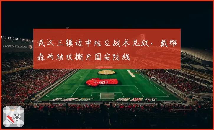 武汉三镇边中结合战术见效，戴维森两助攻撕开国安防线