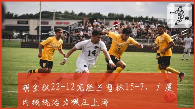 胡金秋22+12完胜王哲林15+7，广厦内线统治力碾压上海