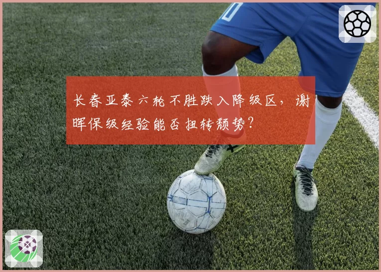 长春亚泰六轮不胜跌入降级区，谢晖保级经验能否扭转颓势？