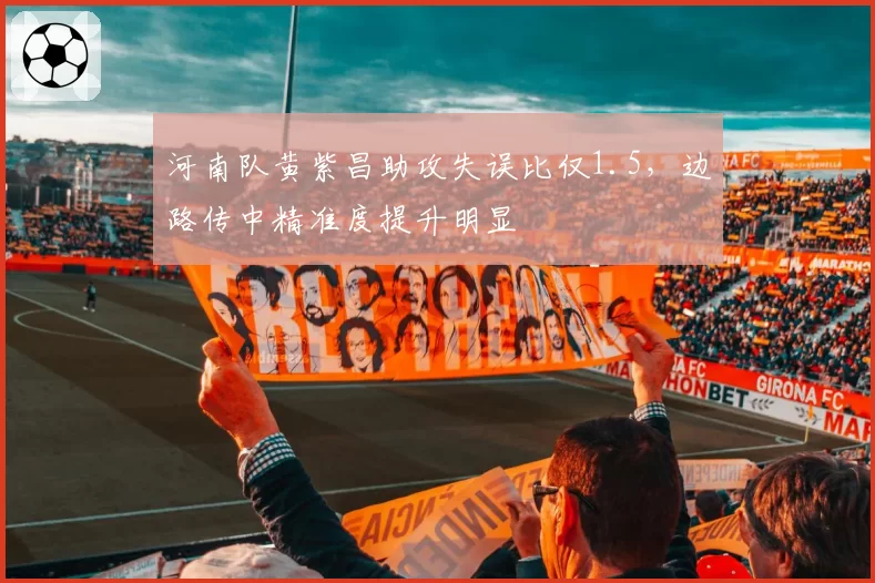河南队黄紫昌助攻失误比仅1.5，边路传中精准度提升明显