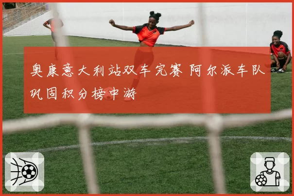 奥康意大利站双车完赛 阿尔派车队巩固积分榜中游