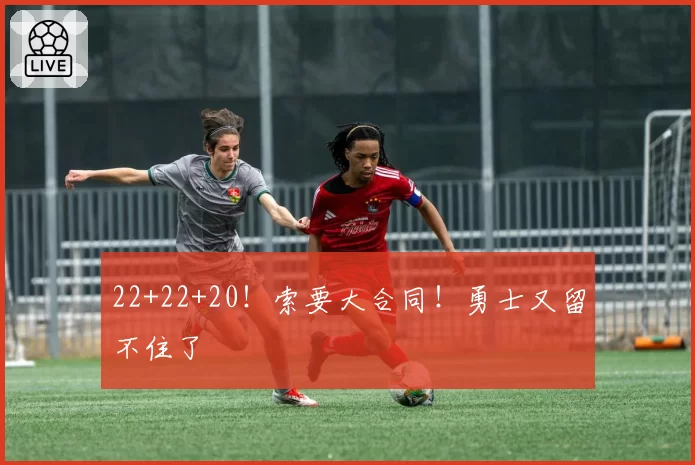 22+22+20！索要大合同！勇士又留不住了