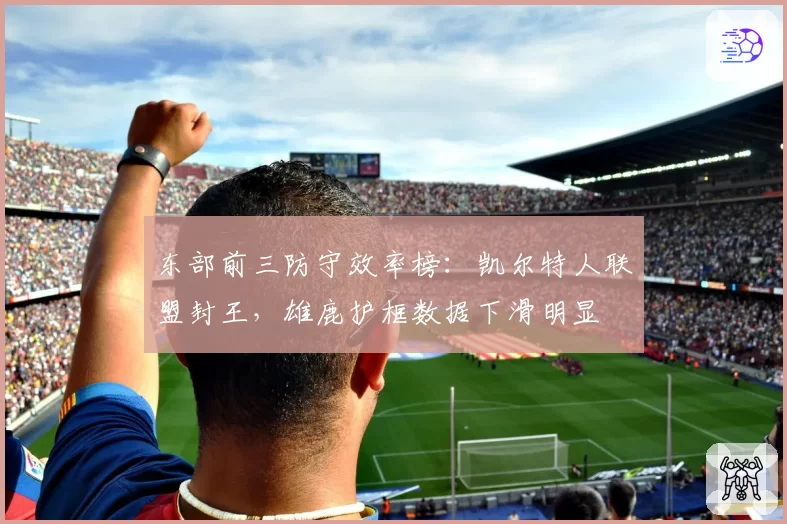 东部前三防守效率榜：凯尔特人联盟封王，雄鹿护框数据下滑明显