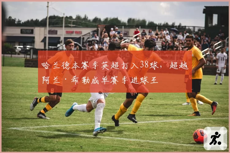 哈兰德本赛季英超打入38球，超越阿兰·希勒成单赛季进球王