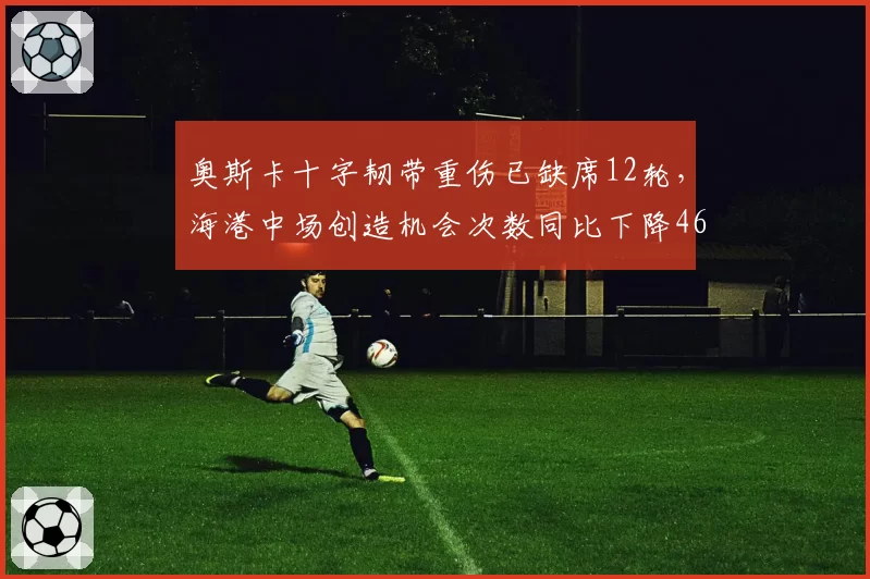 奥斯卡十字韧带重伤已缺席12轮，海港中场创造机会次数同比下降46%引争冠隐忧