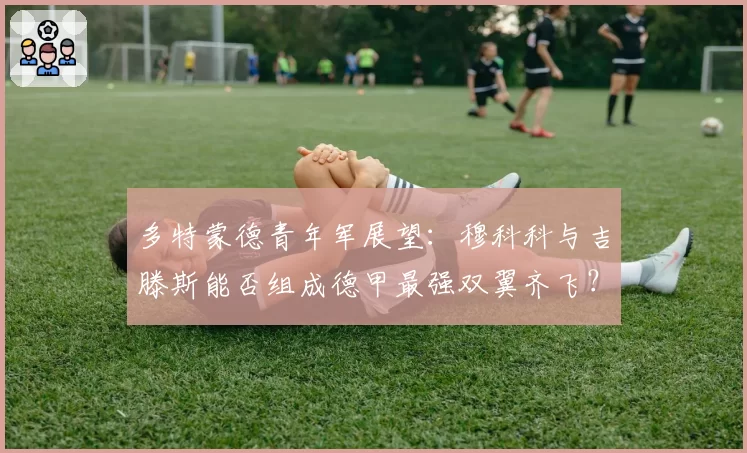 多特蒙德青年军展望：穆科科与吉滕斯能否组成德甲最强双翼齐飞？