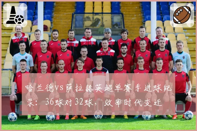 哈兰德vs萨拉赫英超单赛季进球纪录：36球对32球，效率时代变迁