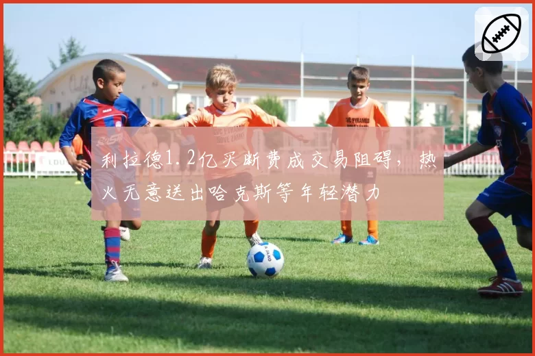 利拉德1.2亿买断费成交易阻碍，热火无意送出哈克斯等年轻潜力