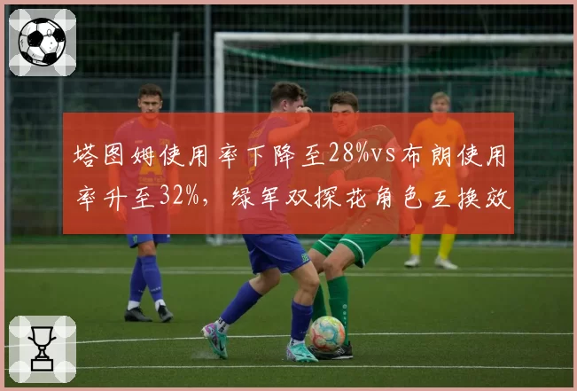 塔图姆使用率下降至28%vs布朗使用率升至32%，绿军双探花角色互换效果