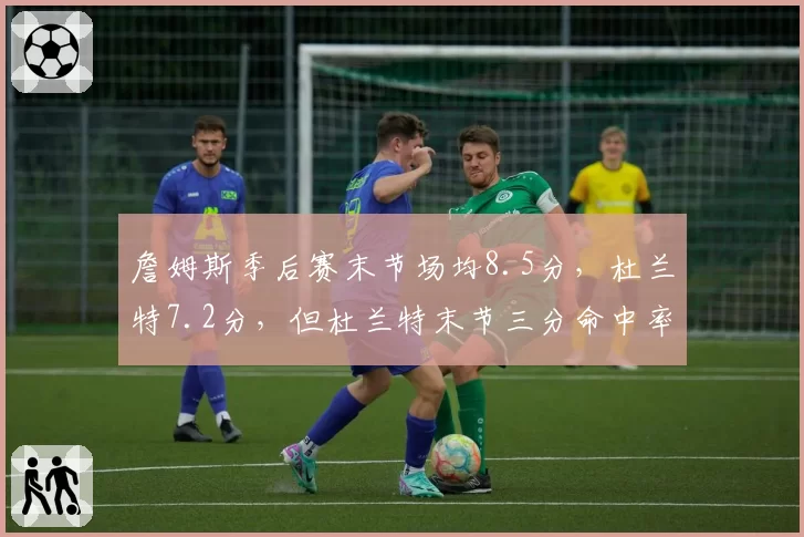 詹姆斯季后赛末节场均8.5分，杜兰特7.2分，但杜兰特末节三分命中率更高