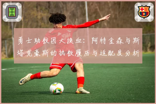 勇士助教团大换血：阿特金森与斯塔克豪斯的执教履历与适配度分析