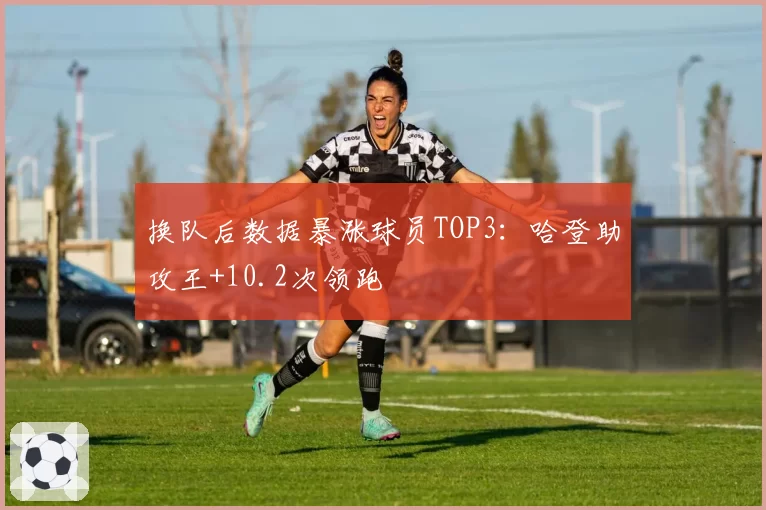 换队后数据暴涨球员TOP3:哈登助攻王+10.2次领跑