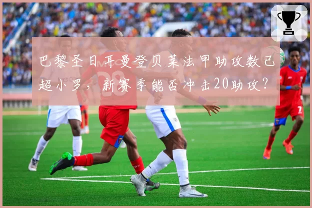 巴黎圣日耳曼登贝莱法甲助攻数已超小罗，新赛季能否冲击20助攻？