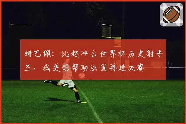 姆巴佩：比起冲击世界杯历史射手王，我更想帮助法国再进决赛