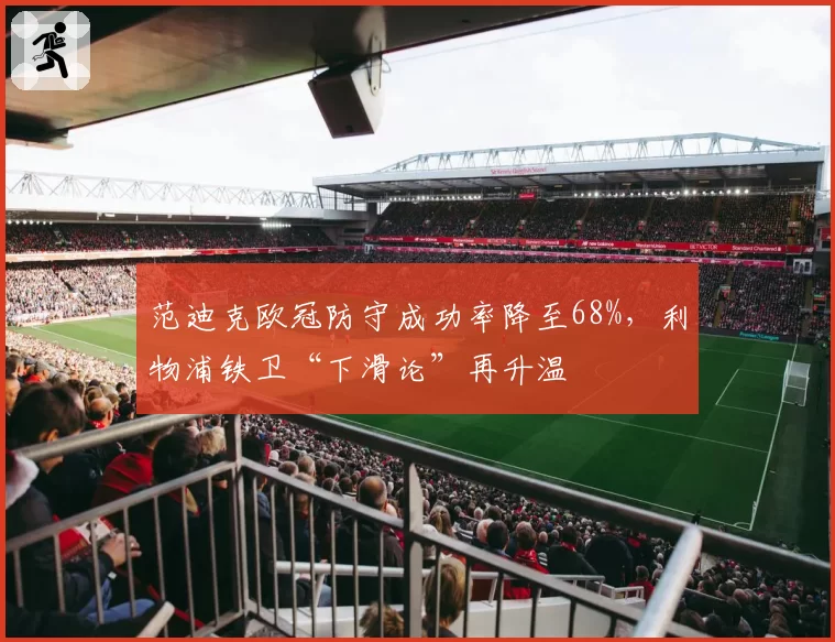范迪克欧冠防守成功率降至68%，利物浦铁卫“下滑论”再升温